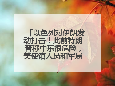 以色列对伊朗发动打击！此前特朗普称中东很危险，美使馆人员和军属已紧急撤离
