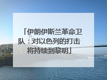 伊朗伊斯兰革命卫队：对以色列的打击将持续到黎明