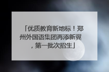 优质教育新地标！郑州外国语集团再添新翼，第一批次招生