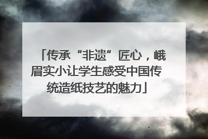 传承“非遗”匠心，峨眉实小让学生感受中国传统造纸技艺的魅力