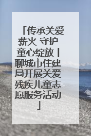 传承关爱薪火 守护童心绽放丨聊城市住建局开展关爱残疾儿童志愿服务活动