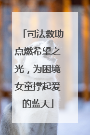 司法救助点燃希望之光，为困境女童撑起爱的蓝天