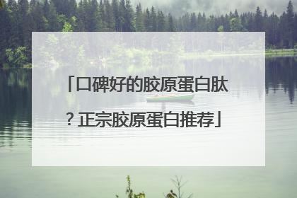 口碑好的胶原蛋白肽？正宗胶原蛋白推荐