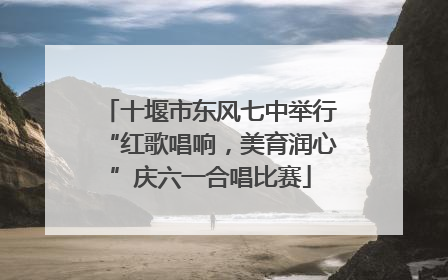十堰市东风七中举行“红歌唱响，美育润心”庆六一合唱比赛