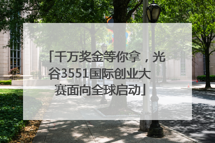 千万奖金等你拿，光谷3551国际创业大赛面向全球启动