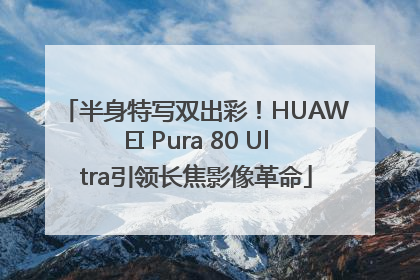 半身特写双出彩！HUAWEI Pura 80 Ultra引领长焦影像革命