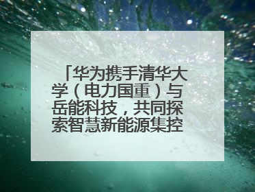 华为携手清华大学（电力国重）与岳能科技，共同探索智慧新能源集控新未来