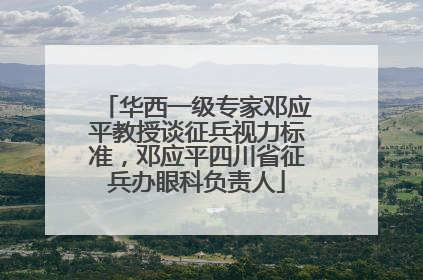 华西一级专家邓应平教授谈征兵视力标准，邓应平四川省征兵办眼科负责人
