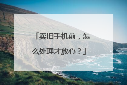卖旧手机前，怎么处理才放心？
