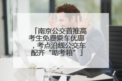 南京公交首推高考生免费乘车优惠，考点沿线公交车配齐“助考箱”