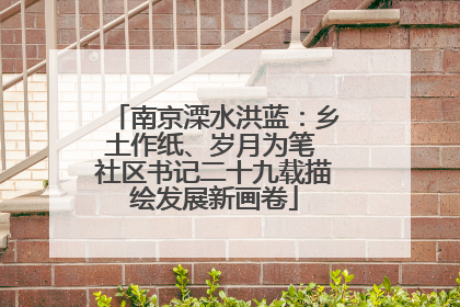 南京溧水洪蓝：乡土作纸、岁月为笔 社区书记二十九载描绘发展新画卷