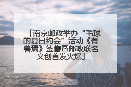 南京邮政举办“毛球的夏日约会”活动《有兽焉》签售暨邮政联名文创首发火爆
