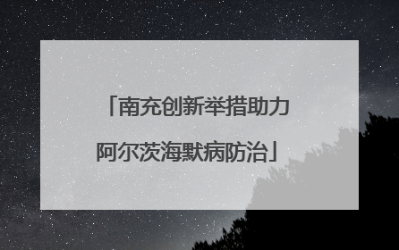 南充创新举措助力阿尔茨海默病防治