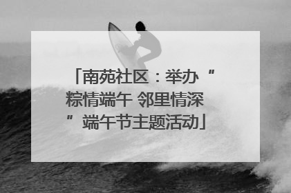南苑社区：举办“粽情端午 邻里情深”端午节主题活动