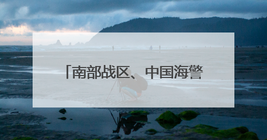 南部战区、中国海警，同日重磅行动！