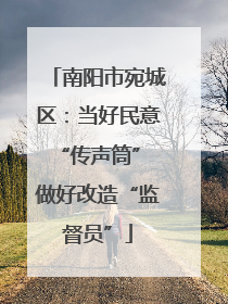 南阳市宛城区：当好民意“传声筒” 做好改造“监督员”