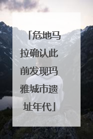 危地马拉确认此前发现玛雅城市遗址年代