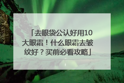 去眼袋公认好用10大眼霜！什么眼霜去皱纹好？买前必看攻略