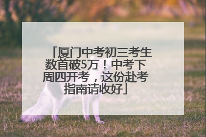 厦门中考初三考生数首破5万！中考下周四开考，这份赴考指南请收好