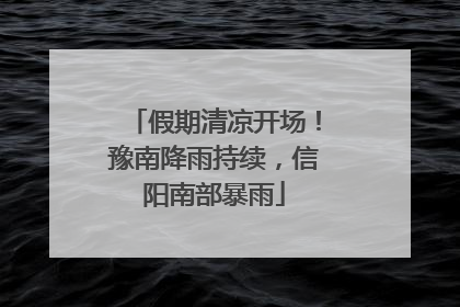 假期清凉开场！豫南降雨持续，信阳南部暴雨