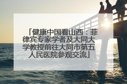 健康中国看山西：菲律宾专家学者及大同大学教授前往大同市第五人民医院参观交流
