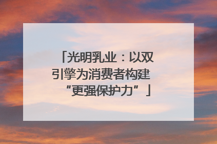 光明乳业：以双引擎为消费者构建“更强保护力”