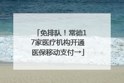 免排队！常德17家医疗机构开通医保移动支付→