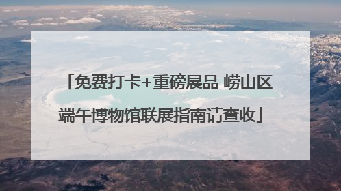 免费打卡+重磅展品 崂山区端午博物馆联展指南请查收