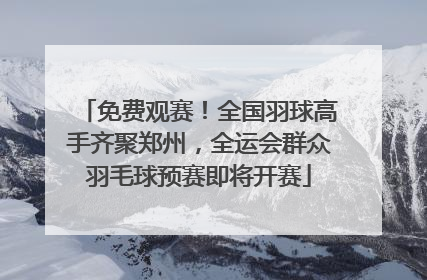 免费观赛！全国羽球高手齐聚郑州，全运会群众羽毛球预赛即将开赛