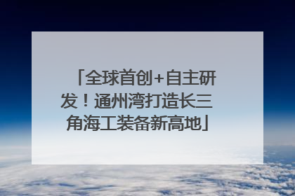 全球首创+自主研发！通州湾打造长三角海工装备新高地