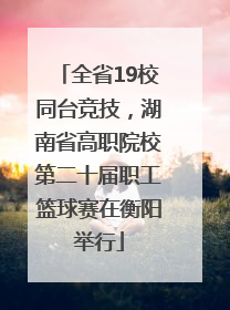 全省19校同台竞技，湖南省高职院校第二十届职工篮球赛在衡阳举行