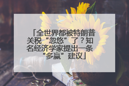 全世界都被特朗普关税“忽悠”了？知名经济学家提出一条“多赢”建议