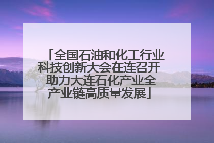 全国石油和化工行业科技创新大会在连召开 助力大连石化产业全产业链高质量发展