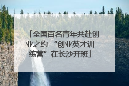 全国百名青年共赴创业之约 “创业英才训练营”在长沙开班