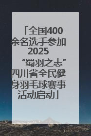 全国400余名选手参加 2025 “蜀羽之志”四川省全民健身羽毛球赛事活动启动