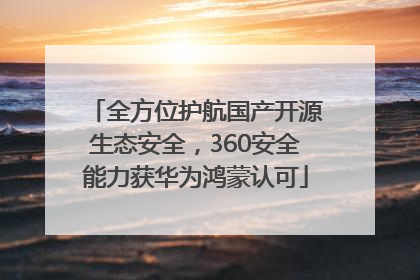 全方位护航国产开源生态安全，360安全能力获华为鸿蒙认可