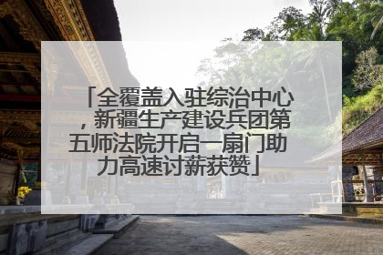 全覆盖入驻综治中心，新疆生产建设兵团第五师法院开启一扇门助力高速讨薪获赞