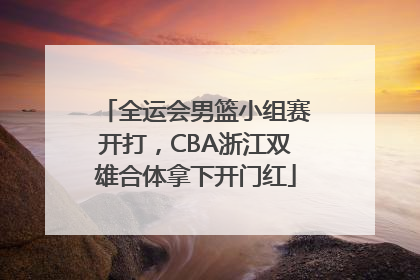 全运会男篮小组赛开打，CBA浙江双雄合体拿下开门红