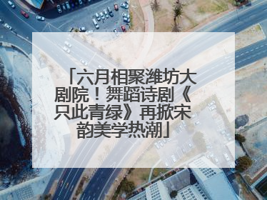 六月相聚潍坊大剧院！舞蹈诗剧《只此青绿》再掀宋韵美学热潮
