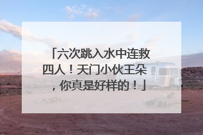 六次跳入水中连救四人！天门小伙王朵，你真是好样的！