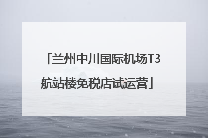 兰州中川国际机场T3航站楼免税店试运营