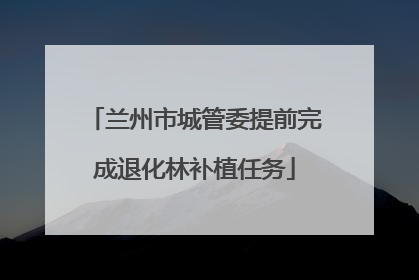 兰州市城管委提前完成退化林补植任务