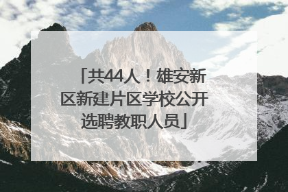 共44人！雄安新区新建片区学校公开选聘教职人员