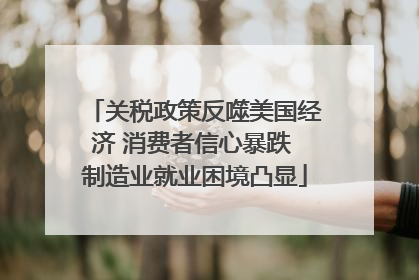 关税政策反噬美国经济 消费者信心暴跌 制造业就业困境凸显