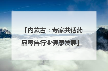 内蒙古：专家共话药品零售行业健康发展