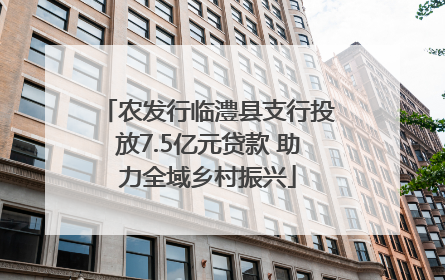 农发行临澧县支行投放7.5亿元贷款 助力全域乡村振兴