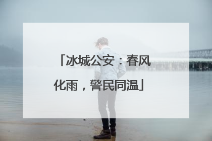 冰城公安：春风化雨，警民同温