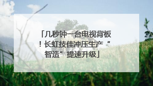几秒钟一台电视背板！长虹技佳冲压生产“智造”提速升级