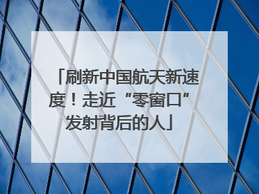 刷新中国航天新速度！走近“零窗口”发射背后的人