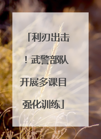 利刃出击！武警部队开展多课目强化训练